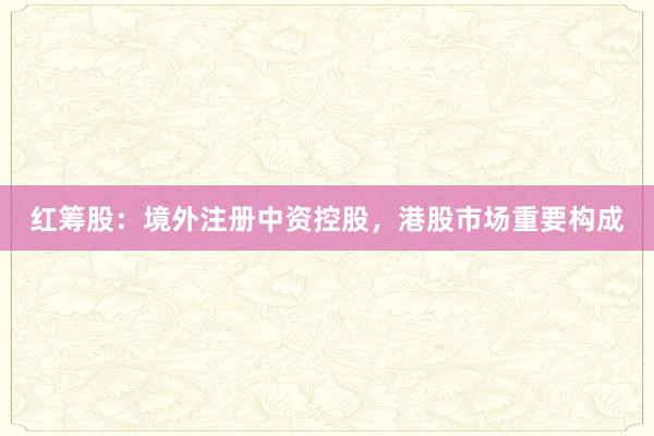 红筹股：境外注册中资控股，港股市场重要构成