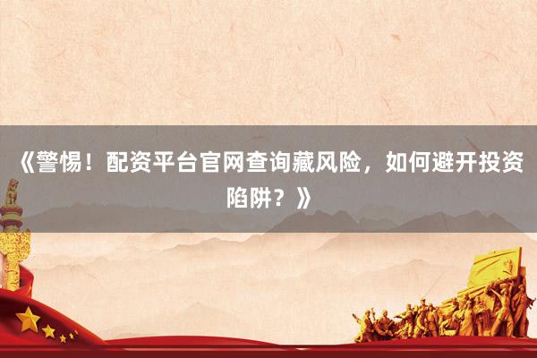 《警惕！配资平台官网查询藏风险，如何避开投资陷阱？》