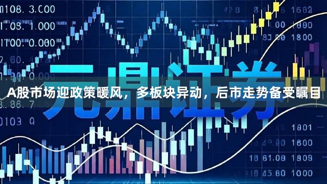A股市场迎政策暖风，多板块异动，后市走势备受瞩目