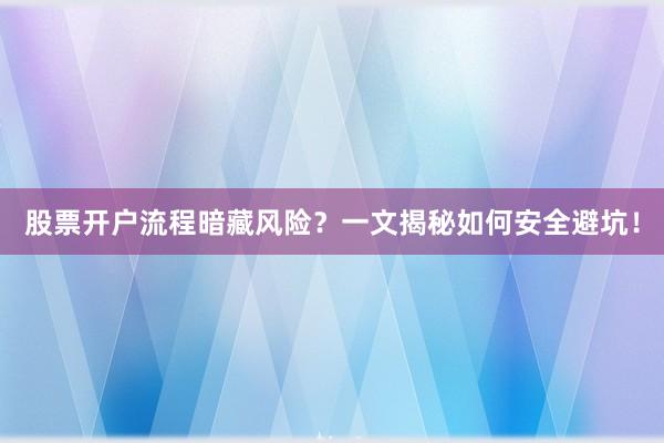 股票开户流程暗藏风险？一文揭秘如何安全避坑！