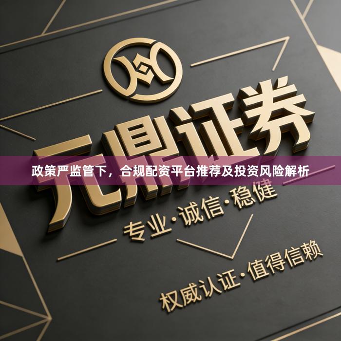 政策严监管下，合规配资平台推荐及投资风险解析