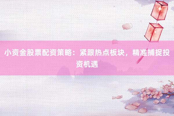 小资金股票配资策略：紧跟热点板块，精准捕捉投资机遇