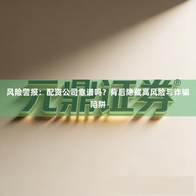 风险警报：配资公司靠谱吗？背后隐藏高风险与诈骗陷阱
