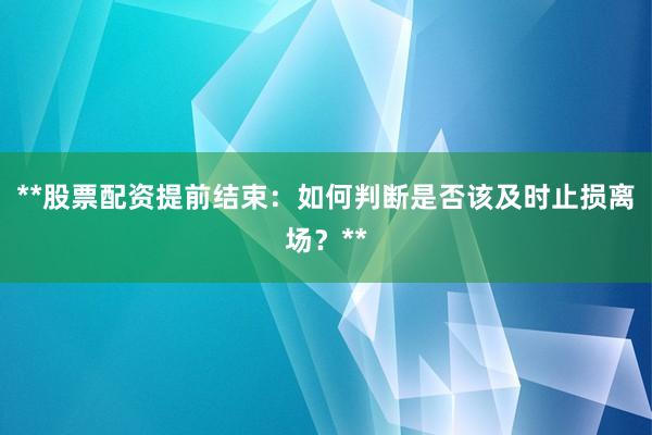 **股票配资提前结束：如何判断是否该及时止损离场？**