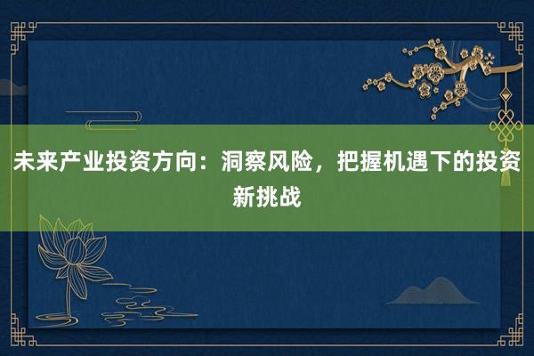 未来产业投资方向：洞察风险，把握机遇下的投资新挑战