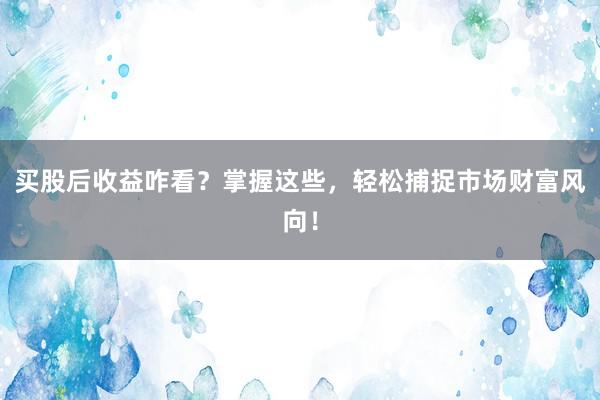 买股后收益咋看？掌握这些，轻松捕捉市场财富风向！