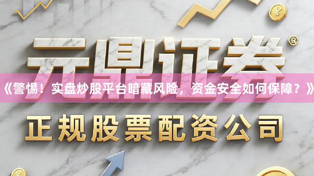 《警惕！实盘炒股平台暗藏风险，资金安全如何保障？》