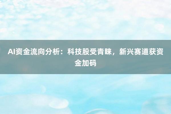 AI资金流向分析：科技股受青睐，新兴赛道获资金加码