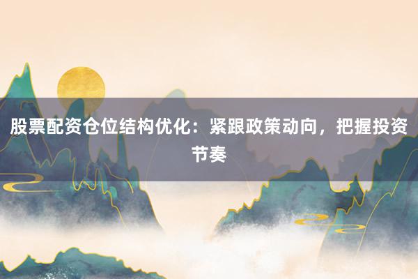股票配资仓位结构优化：紧跟政策动向，把握投资节奏