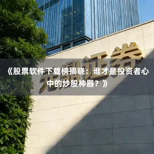 《股票软件下载榜揭晓：谁才是投资者心中的炒股神器？》