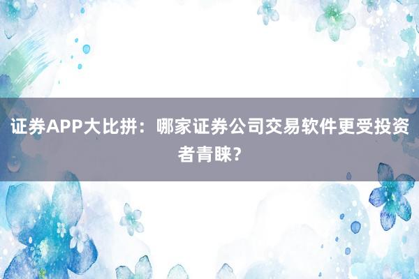证券APP大比拼：哪家证券公司交易软件更受投资者青睐？
