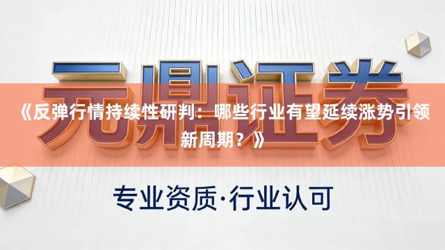 《反弹行情持续性研判：哪些行业有望延续涨势引领新周期？》