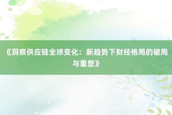 《洞察供应链全球变化：新趋势下财经格局的破局与重塑》
