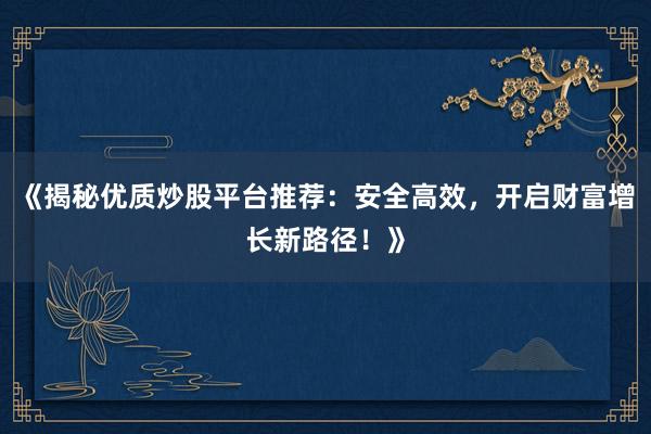 《揭秘优质炒股平台推荐：安全高效，开启财富增长新路径！》