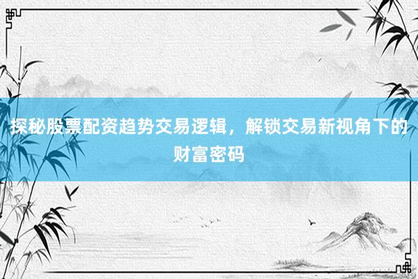 探秘股票配资趋势交易逻辑，解锁交易新视角下的财富密码