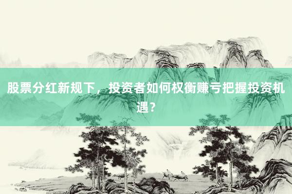 股票分红新规下，投资者如何权衡赚亏把握投资机遇？