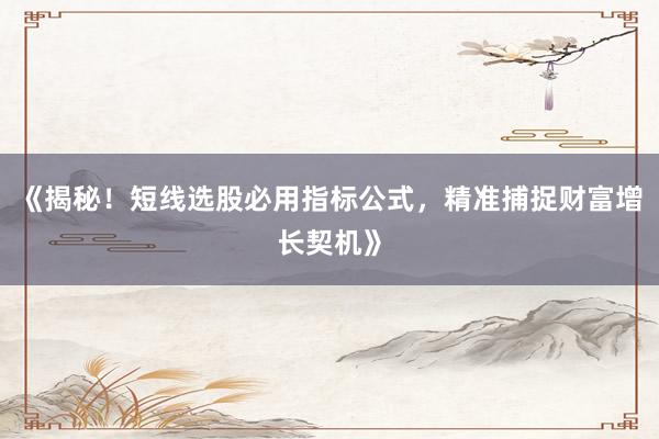 《揭秘！短线选股必用指标公式，精准捕捉财富增长契机》