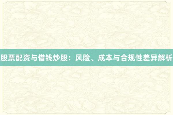 股票配资与借钱炒股：风险、成本与合规性差异解析