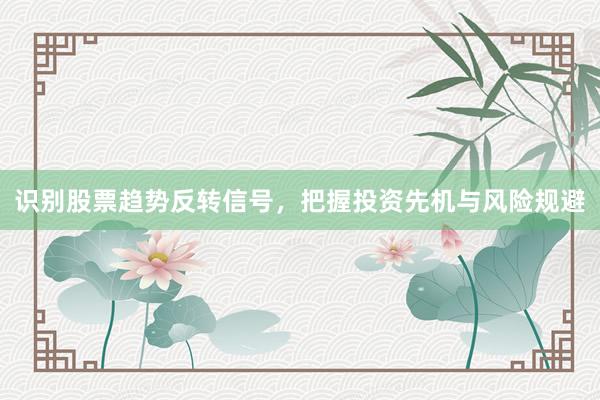 识别股票趋势反转信号，把握投资先机与风险规避