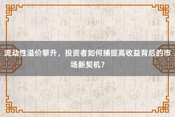 流动性溢价攀升，投资者如何捕捉高收益背后的市场新契机？