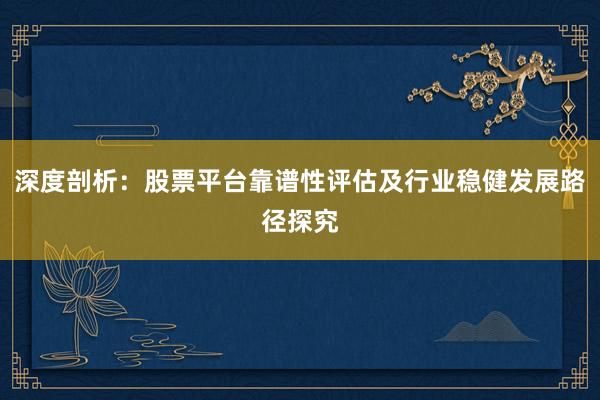 深度剖析：股票平台靠谱性评估及行业稳健发展路径探究