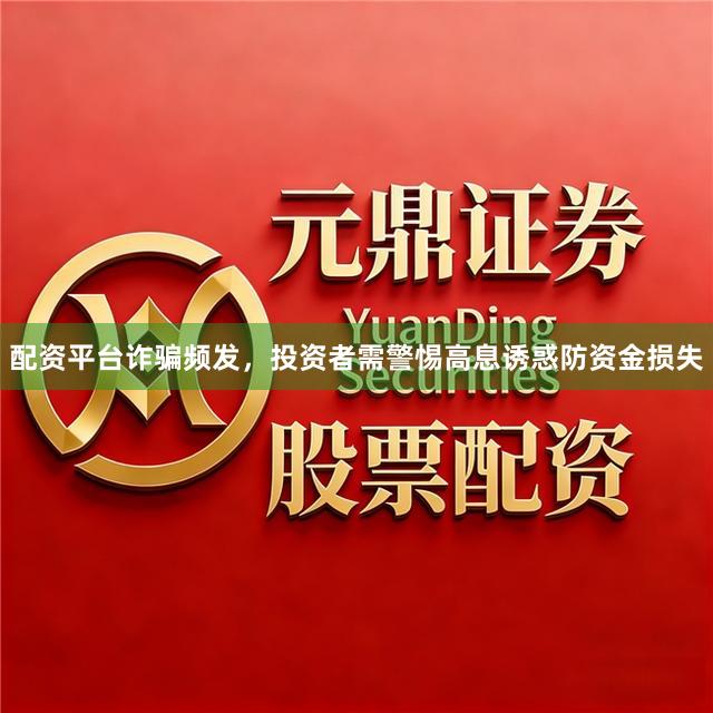 配资平台诈骗频发，投资者需警惕高息诱惑防资金损失
