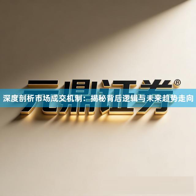 深度剖析市场成交机制：揭秘背后逻辑与未来趋势走向