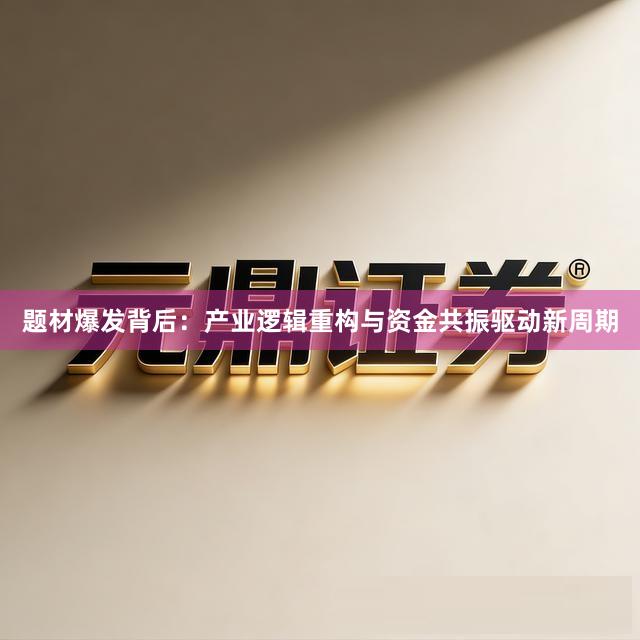 题材爆发背后：产业逻辑重构与资金共振驱动新周期