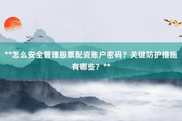 **怎么安全管理股票配资账户密码？关键防护措施有哪些？**