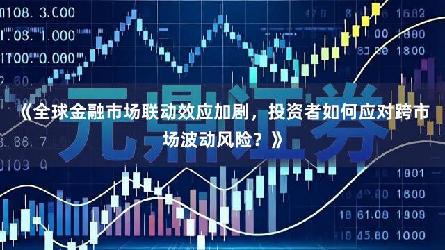 《全球金融市场联动效应加剧，投资者如何应对跨市场波动风险？》