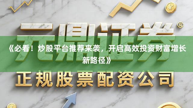 《必看！炒股平台推荐来袭，开启高效投资财富增长新路径》