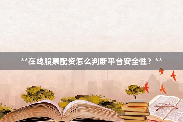 **在线股票配资怎么判断平台安全性？**