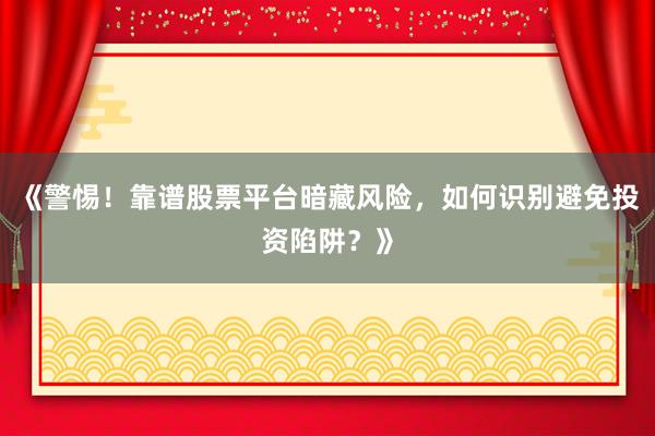 《警惕！靠谱股票平台暗藏风险，如何识别避免投资陷阱？》