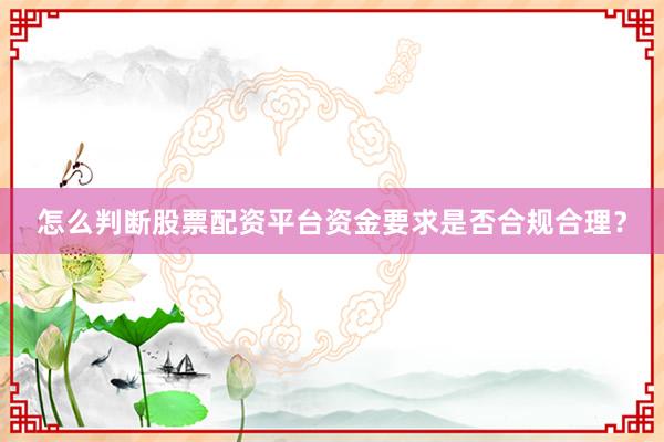 怎么判断股票配资平台资金要求是否合规合理？