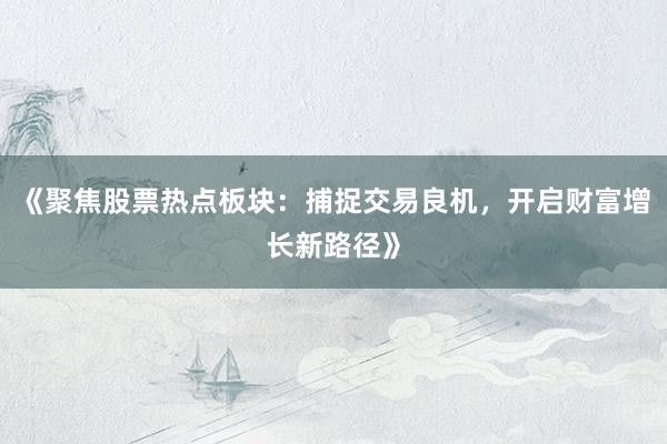 《聚焦股票热点板块：捕捉交易良机，开启财富增长新路径》
