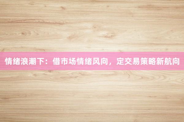 情绪浪潮下：借市场情绪风向，定交易策略新航向