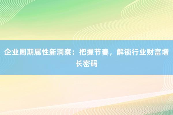 企业周期属性新洞察：把握节奏，解锁行业财富增长密码