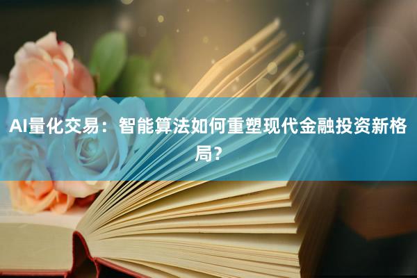 AI量化交易：智能算法如何重塑现代金融投资新格局？
