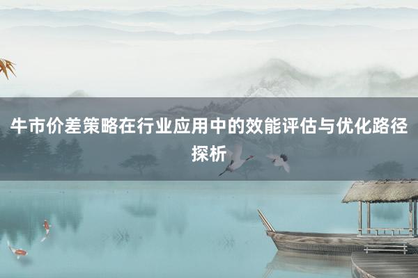 牛市价差策略在行业应用中的效能评估与优化路径探析