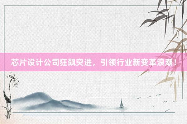 芯片设计公司狂飙突进，引领行业新变革浪潮！