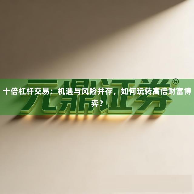 十倍杠杆交易：机遇与风险并存，如何玩转高倍财富博弈？