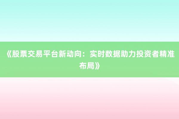 《股票交易平台新动向：实时数据助力投资者精准布局》