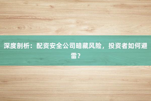深度剖析：配资安全公司暗藏风险，投资者如何避雷？