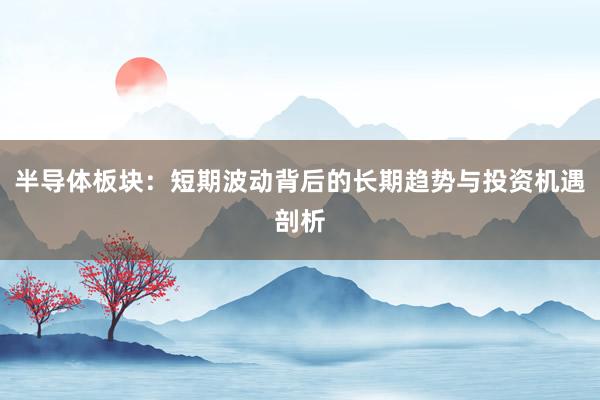 半导体板块：短期波动背后的长期趋势与投资机遇剖析