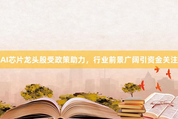 AI芯片龙头股受政策助力，行业前景广阔引资金关注