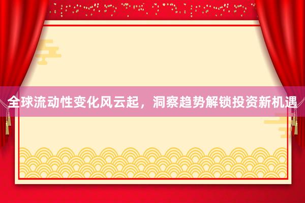 全球流动性变化风云起，洞察趋势解锁投资新机遇