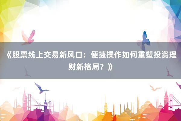 《股票线上交易新风口：便捷操作如何重塑投资理财新格局？》