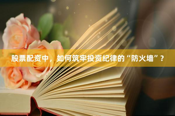 股票配资中，如何筑牢投资纪律的“防火墙”？
