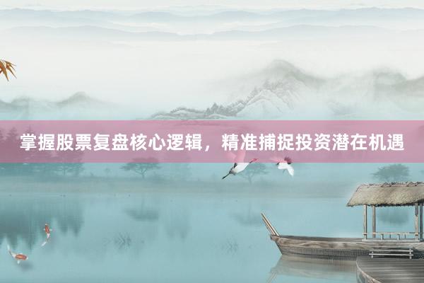掌握股票复盘核心逻辑，精准捕捉投资潜在机遇