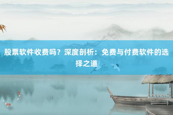 股票软件收费吗？深度剖析：免费与付费软件的选择之道